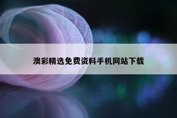 澳彩精选免费资料手机网站下载