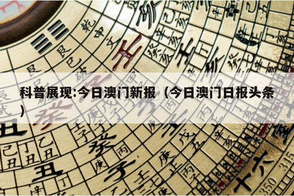 科普展现:今日澳门新报（今日澳门日报头条）