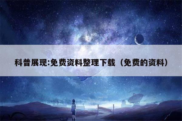 科普展现:免费资料整理下载（免费的资料）